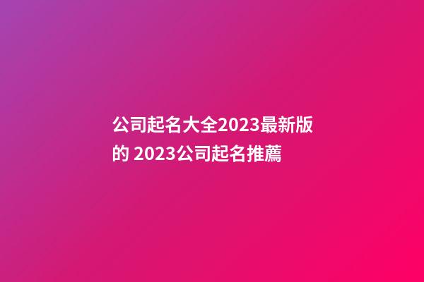 公司起名大全2023最新版的 2023公司起名推薦-第1張-公司起名-玄機(jī)派